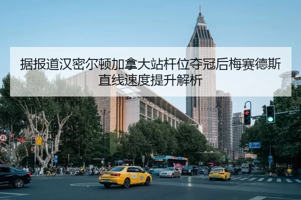 据报道汉密尔顿加拿大站杆位夺冠后梅赛德斯直线速度提升解析