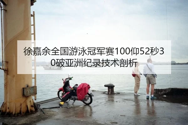 徐嘉余全国游泳冠军赛100仰52秒30破亚洲纪录技术剖析