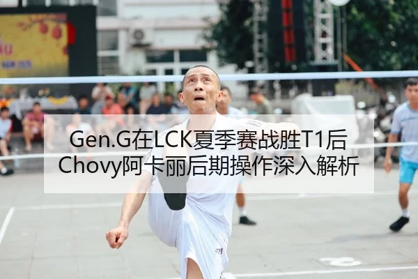 Gen.G在LCK夏季赛战胜T1后Chovy阿卡丽后期操作深入解析
