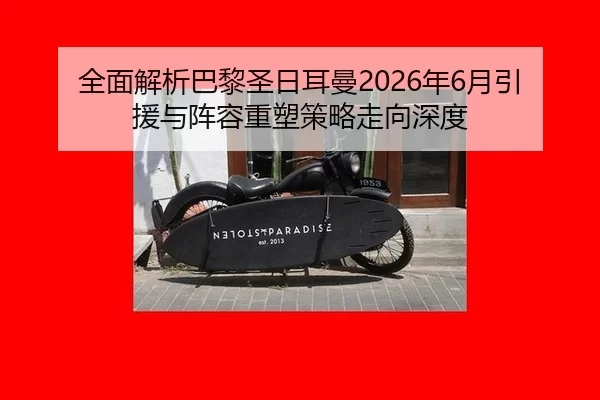 全面解析巴黎圣日耳曼2026年6月引援与阵容重塑策略走向深度
