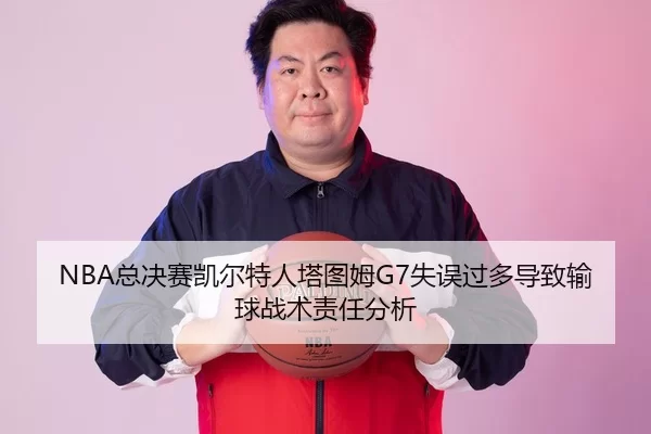 NBA总决赛凯尔特人塔图姆G7失误过多导致输球战术责任分析