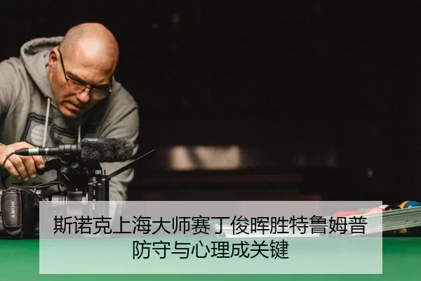斯诺克上海大师赛丁俊晖胜特鲁姆普 防守与心理成关键