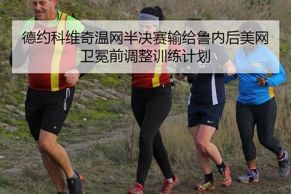德约科维奇温网半决赛输给鲁内后美网卫冕前调整训练计划