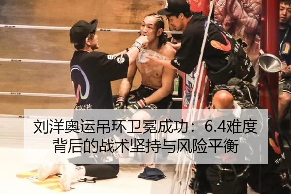 刘洋奥运吊环卫冕成功：6.4难度背后的战术坚持与风险平衡