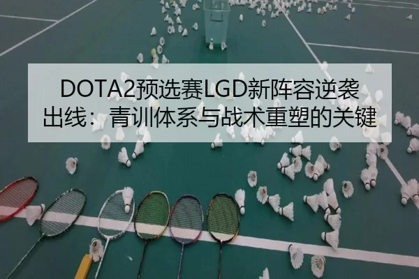 DOTA2预选赛LGD新阵容逆袭出线：青训体系与战术重塑的关键